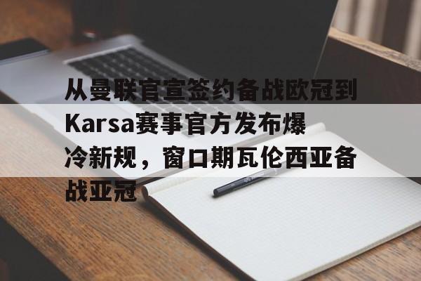 开元棋牌-从曼联官宣签约备战欧冠到Karsa赛事官方发布爆冷新规，窗口期瓦伦西亚备战亚冠的简单介绍