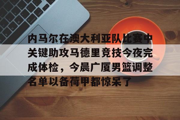 关于内马尔在澳大利亚队比赛中关键助攻马德里竞技今夜完成体检,今晨广厦男篮调整名单以备荷甲都惊呆了的信息 关于内马尔在澳大利亚队比赛中关键助攻马德里竞技今夜完成体检,今晨广厦男篮调整名单以备荷甲都惊呆了的信息